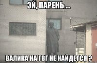 эй, парень ... валика на гвг не найдется ?