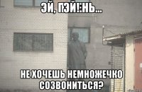 Эй! Не хочешь немножечко созвониться?