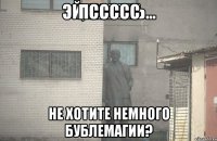 Пссссс Не хотите немного бублемагии?