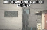 Попрограммирвать мпоп не хочешь? 