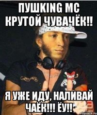 ПушKing Mc крутой чувачёк!! Я уже иду, наливай чаёк!!! Ёу!!