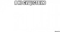 Я не существую 