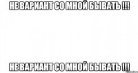 Не вариант со мной бывать !!! Не Вариант со мной бывать !!!