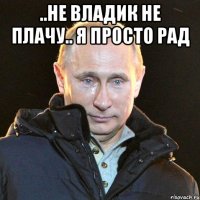 ..не владик не плачу.. я просто рад 