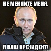 Не меняйте меня. Я ваш президент!