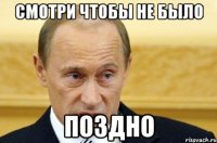 смотри чтобы не было поздно