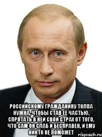  Российскому гражданину толпа нужна, чтобы став её частью, спрятать в ней свой страх от того, что сам он слаб и бесправен, и ему никто не поможет