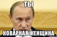 Ты Коварная женщина