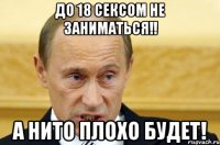 До 18 сексом не заниматься!! А нито плохо будет!