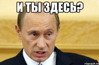 И ты здесь? 