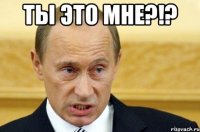 Ты это мне?!? 