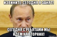 Извините, сегодня я занят! Сегодня с ребятами мы идем на вторник!