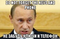 Do not forget the keys and phone не забудь ключи и телефон