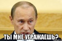  Ты мне угражаешь?