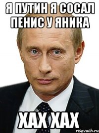 я путин я сосал пенис у яника хах хах