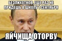 Безлихотнов, еще раз не придешь в школу 1 сентября Яйчища оторву