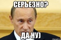 серьезно? да ну)