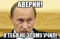 Аверин! Я тебя не этому учил!