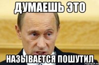 Думаешь это Называется пошутил