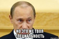  Но это же твоя специальность