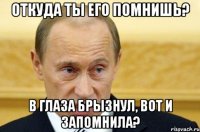 Откуда ты его помнишь? В глаза брызнул, вот и запомнила?