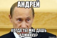 Андрей Когда ты мне дашь админку?