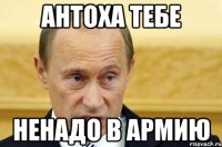 Антоха тебе ненадо в армию