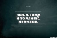 ...чтобы ты никогда не просрал ни МИД, ни свою ЖИЗНЬ. 