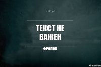 ТЕКСТ НЕ ВАЖЕН Фролов