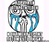 Вдруг я ей отвратителен И она меня терпит потому что любит