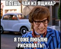 Пьешь чай из ящика? Я тоже люблю рисковать!