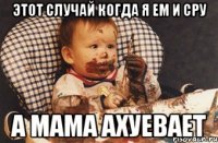 Этот случай когда я ем и сру А мама ахуевает