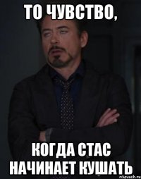 То чувство, когда Стас начинает кушать