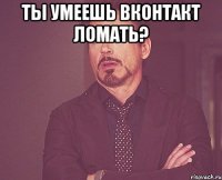 Ты умеешь вконтакт ломать? 