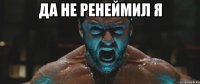 ДА НЕ РЕНЕЙМИЛ Я 