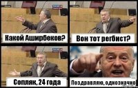 Какой Аширбеков? Вон тот регбист? Сопляк, 24 года Поздравляю, однозначно