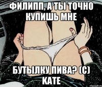 Филипп, а ты точно купишь мне бутылку пива? (c) Kate