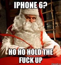 iphone 6? ho ho hold the fuck up