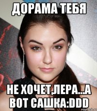 дорама тебя не хочет,лера...а вот Сашка:DDD