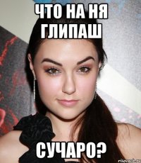 что на ня глипаш сучаро?