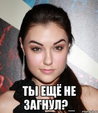  Ты ещё не загнул?_