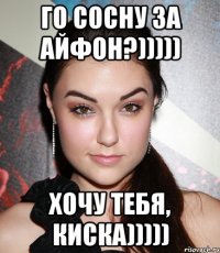 Го сосну за айфон?))))) Хочу тебя, киска)))))