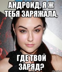 Андроид, я ж тебя заряжала, Где твой заряд?