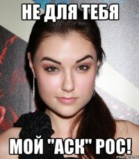 Не для тебя Мой "аск" рос!