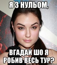 я з нульом, вгадай шо я робив весь тур?