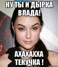 Ну ты и дырка влада! ахахахха текучка !