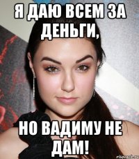 Я ДАЮ ВСЕМ ЗА ДЕНЬГИ, НО ВАДИМУ НЕ ДАМ!