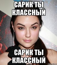 Сарик ты классный Сарик ты классный