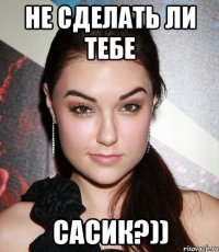 Не сделать ли тебе сасик?))