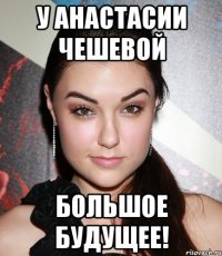 у анастасии чешевой большое будущее!